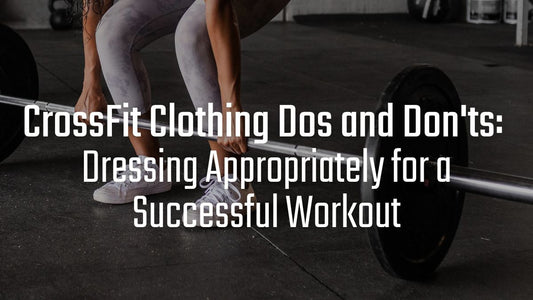 CrossFit Clothing Dos and Don'ts: Dressing Appropriately for a Successful Workout